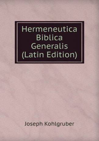 Joseph Kohlgruber Hermeneutica Biblica Generalis (Latin Edition)