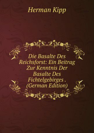 Herman Kipp Die Basalte Des Reichsforst: Ein Beitrag Zur Kenntnis Der Basalte Des Fichtelgebirges . (German Edition)