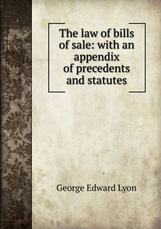 George Edward Lyon The law of bills of sale: with an appendix of precedents and statutes