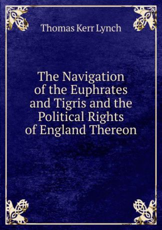 Thomas Kerr Lynch The Navigation of the Euphrates and Tigris and the Political Rights of England Thereon