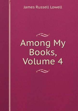 James Russell Lowell Among My Books, Volume 4