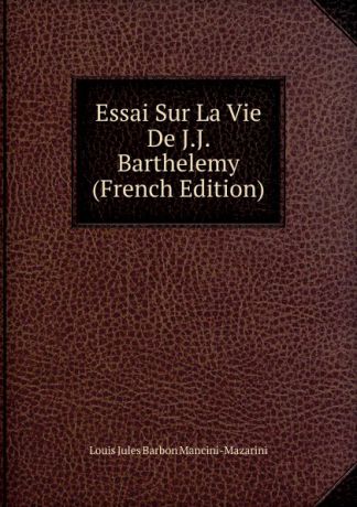 Louis Jules Barbon Mancini-Mazarini Essai Sur La Vie De J.J. Barthelemy (French Edition)