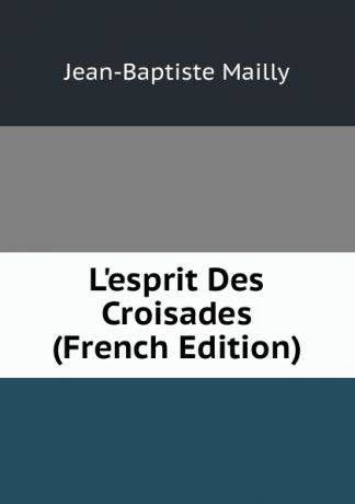 Jean-Baptiste Mailly L.esprit Des Croisades (French Edition)