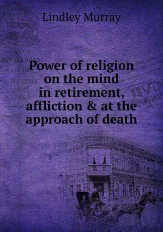 Lindley Murray Power of religion on the mind in retirement, affliction . at the approach of death