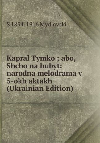 S 1854-1916 Mydlovski Kapral Tymko ; abo, Shcho na hubyt: narodna melodrama v 5-okh aktakh (Ukrainian Edition)