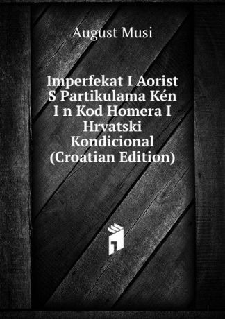 August Musi Imperfekat I Aorist S Partikulama Ken I n Kod Homera I Hrvatski Kondicional (Croatian Edition)