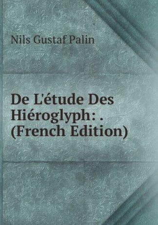 Nils Gustaf Palin De L.etude Des Hieroglyph: . (French Edition)