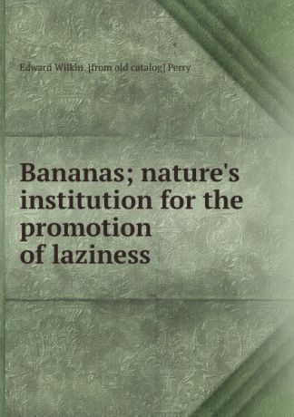Edward Wilkin. [from old catalog] Perry Bananas; nature.s institution for the promotion of laziness