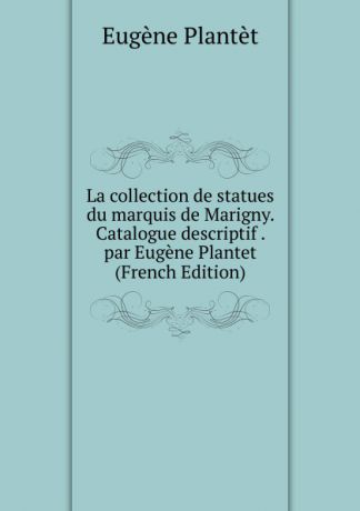 Eugène Plantet La collection de statues du marquis de Marigny. Catalogue descriptif . par Eugene Plantet (French Edition)