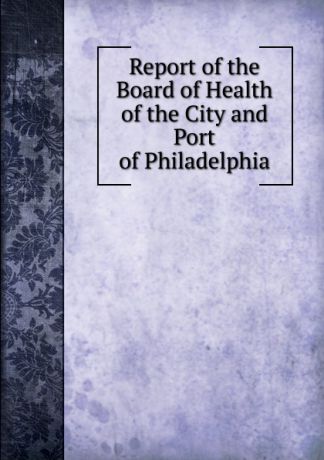 Report of the Board of Health of the City and Port of Philadelphia