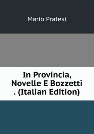 Mario Pratesi In Provincia, Novelle E Bozzetti . (Italian Edition)