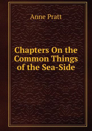 Anne Pratt Chapters On the Common Things of the Sea-Side