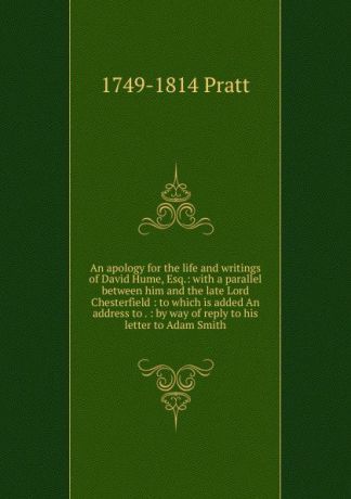 1749-1814 Pratt An apology for the life and writings of David Hume, Esq.: with a parallel between him and the late Lord Chesterfield : to which is added An address to . : by way of reply to his letter to Adam Smith