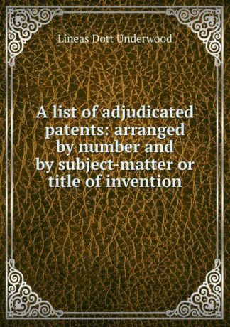 Lineas Dott Underwood A list of adjudicated patents: arranged by number and by subject-matter or title of invention
