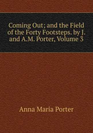 Anna Maria Porter Coming Out; and the Field of the Forty Footsteps. by J. and A.M. Porter, Volume 3