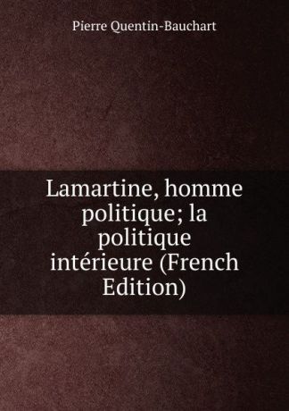 Pierre Quentin-Bauchart Lamartine, homme politique; la politique interieure (French Edition)