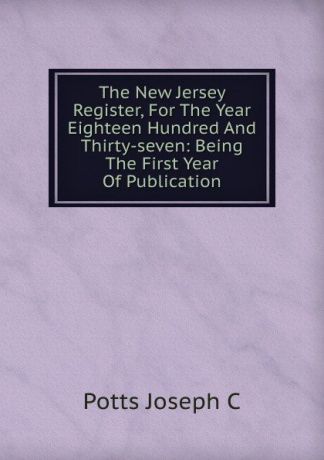 Potts Joseph C The New Jersey Register, For The Year Eighteen Hundred And Thirty-seven: Being The First Year Of Publication