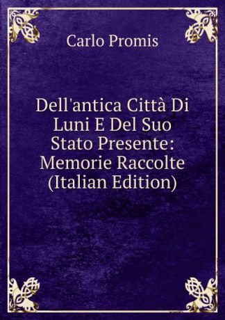 Carlo Promis Dell.antica Citta Di Luni E Del Suo Stato Presente: Memorie Raccolte (Italian Edition)