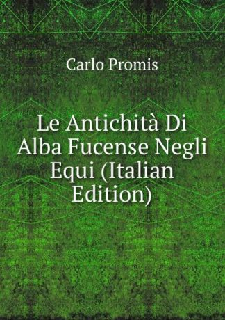 Carlo Promis Le Antichita Di Alba Fucense Negli Equi (Italian Edition)