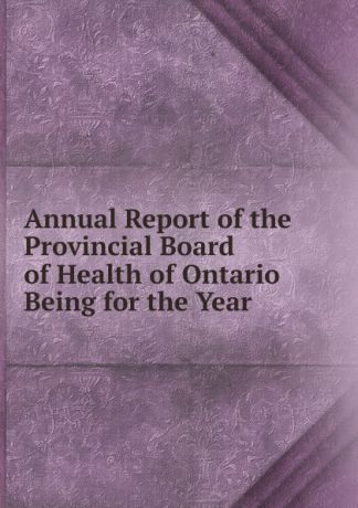 Annual Report of the Provincial Board of Health of Ontario Being for the Year .
