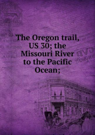The Oregon trail, US 30; the Missouri River to the Pacific Ocean;