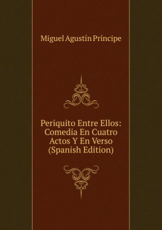 Miguel Agustín Príncipe Periquito Entre Ellos: Comedia En Cuatro Actos Y En Verso (Spanish Edition)