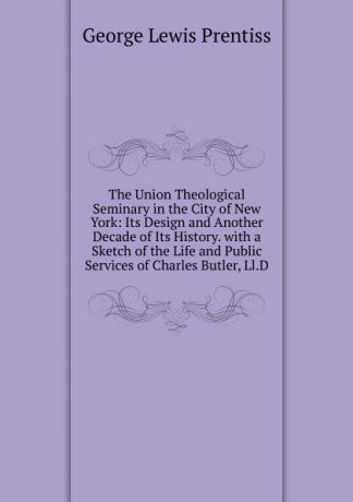 George Lewis Prentiss The Union Theological Seminary in the City of New York: Its Design and Another Decade of Its History. with a Sketch of the Life and Public Services of Charles Butler, Ll.D