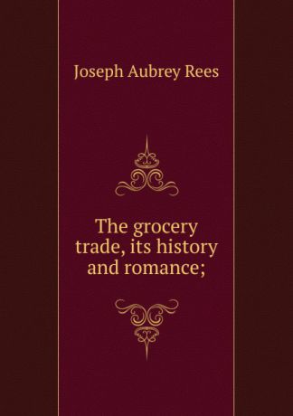 Joseph Aubrey Rees The grocery trade, its history and romance;