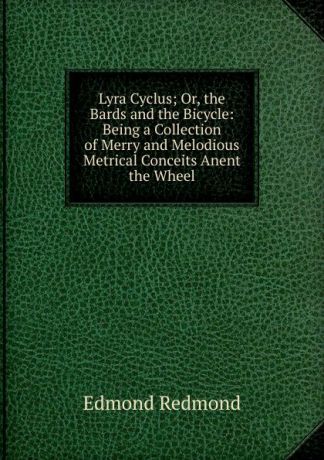 Edmond Redmond Lyra Cyclus; Or, the Bards and the Bicycle: Being a Collection of Merry and Melodious Metrical Conceits Anent the Wheel