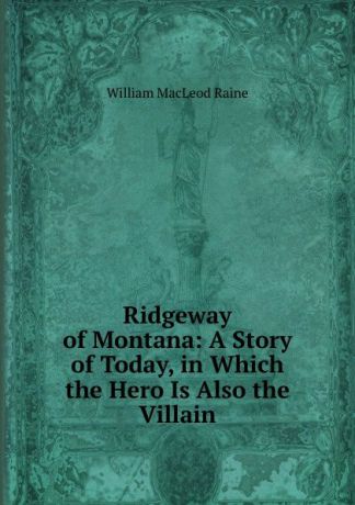 William MacLeod Raine Ridgeway of Montana: A Story of Today, in Which the Hero Is Also the Villain