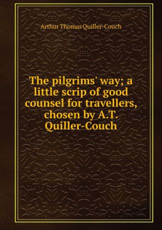 Quiller-Couch Arthur Thomas The pilgrims. way; a little scrip of good counsel for travellers, chosen by A.T. Quiller-Couch