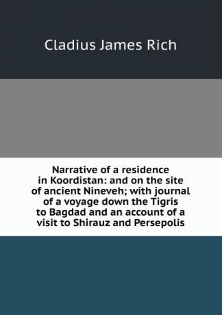 Cladius James Rich Narrative of a residence in Koordistan: and on the site of ancient Nineveh; with journal of a voyage down the Tigris to Bagdad and an account of a visit to Shirauz and Persepolis