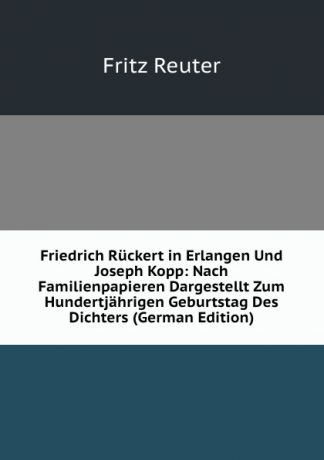 Fritz Reuter Friedrich Ruckert in Erlangen Und Joseph Kopp: Nach Familienpapieren Dargestellt Zum Hundertjahrigen Geburtstag Des Dichters (German Edition)