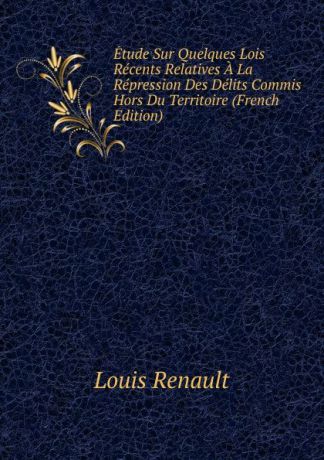 Louis Renault Etude Sur Quelques Lois Recents Relatives A La Repression Des Delits Commis Hors Du Territoire (French Edition)
