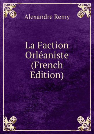Alexandre Remy La Faction Orleaniste (French Edition)