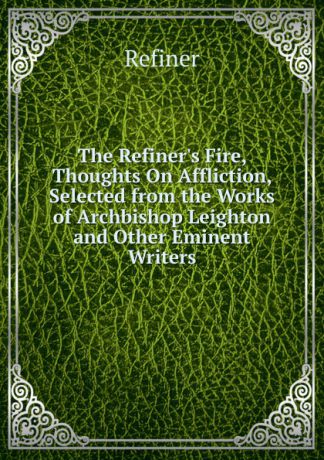 Refiner The Refiner.s Fire, Thoughts On Affliction, Selected from the Works of Archbishop Leighton and Other Eminent Writers