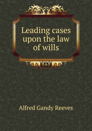Alfred Gandy Reeves Leading cases upon the law of wills