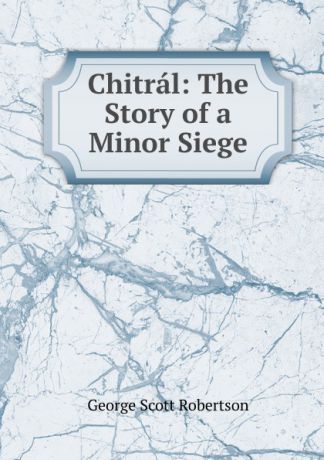George Scott Robertson Chitral: The Story of a Minor Siege