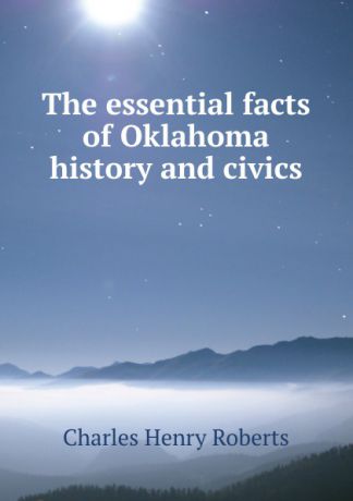Charles Henry Roberts The essential facts of Oklahoma history and civics