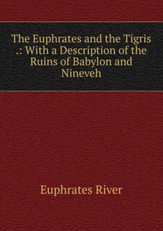 Euphrates River The Euphrates and the Tigris .: With a Description of the Ruins of Babylon and Nineveh