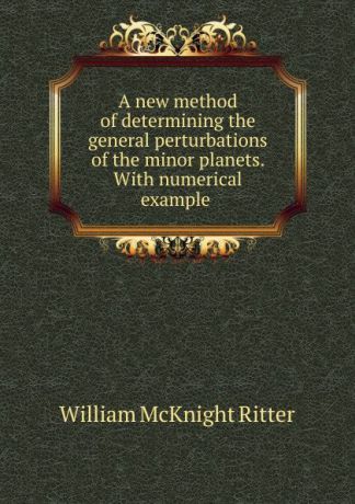 William McKnight Ritter A new method of determining the general perturbations of the minor planets. With numerical example .