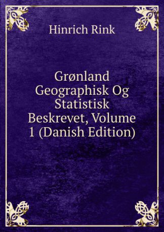 Hinrich Rink Gr.nland Geographisk Og Statistisk Beskrevet, Volume 1 (Danish Edition)