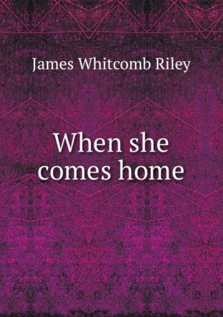 James Whitcomb Riley When she comes home