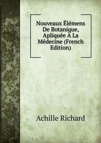 Achille Richard Nouveaux Elemens De Botanique, Apliquee A La Medecine (French Edition)