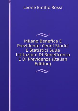 Leone Emilio Rossi Milano Benefica E Previdente: Cenni Storici E Statistici Sulle Istituzioni Di Beneficenza E Di Previdenza (Italian Edition)