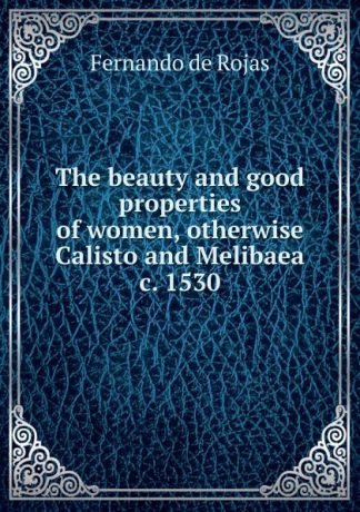 Fernando de Rojas The beauty and good properties of women, otherwise Calisto and Melibaea c. 1530