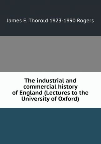 James E. Thorold 1823-1890 Rogers The industrial and commercial history of England (Lectures to the University of Oxford)