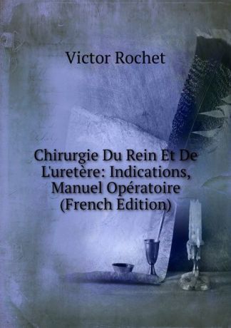 Victor Rochet Chirurgie Du Rein Et De L.uretere: Indications, Manuel Operatoire (French Edition)