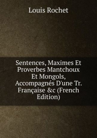 Louis Rochet Sentences, Maximes Et Proverbes Mantchoux Et Mongols, Accompagnes D.une Tr. Francaise .c (French Edition)