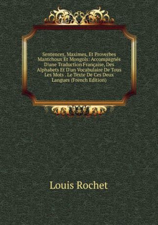 Louis Rochet Sentences, Maximes, Et Proverbes Mantchoux Et Mongols: Accompagnes D.une Traduction Francaise, Des Alphabets Et D.un Vocabulaire De Tous Les Mots . Le Texte De Ces Deux Langues (French Edition)